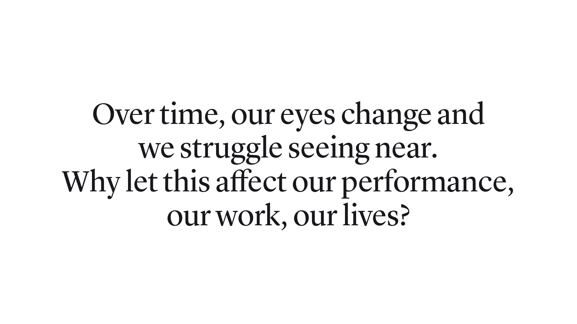 Over time, our eyes change and we struggle seeing near. Why let this affect our performance, our work, our lives